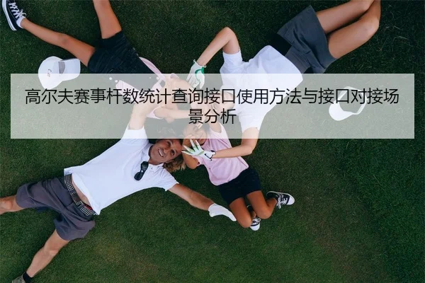 高尔夫赛事杆数统计查询接口使用方法与接口对接场景分析